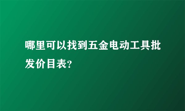 哪里可以找到五金电动工具批发价目表？