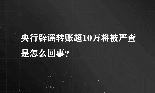央行辟谣转账超10万将被严查是怎么回事？