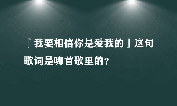 『我要相信你是爱我的』这句歌词是哪首歌里的？