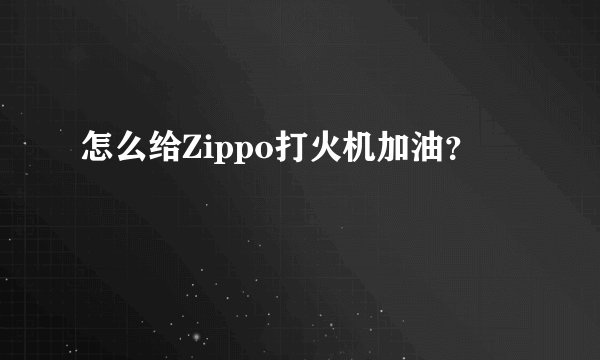 怎么给Zippo打火机加油？