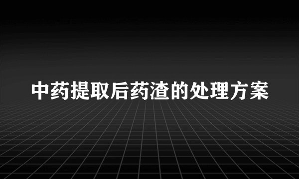 中药提取后药渣的处理方案