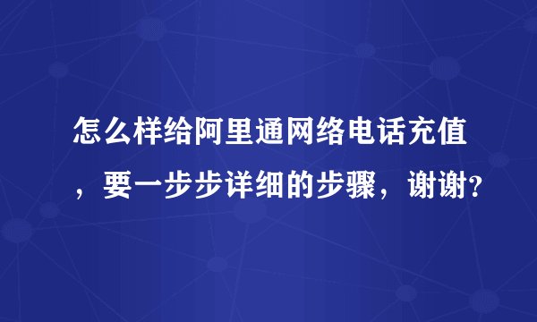 怎么样给阿里通网络电话充值，要一步步详细的步骤，谢谢？