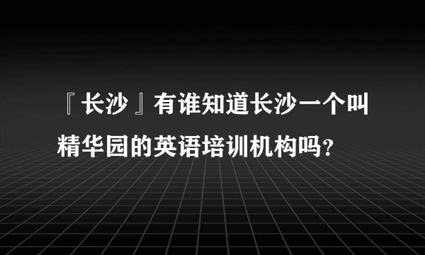 『长沙』有谁知道长沙一个叫精华园的英语培训机构吗？