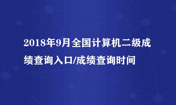 2018年9月全国计算机二级成绩查询入口/成绩查询时间