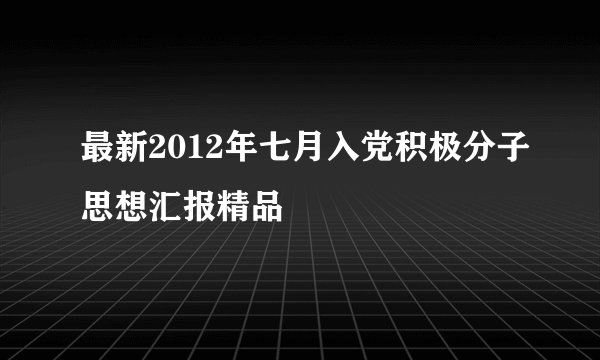 最新2012年七月入党积极分子思想汇报精品