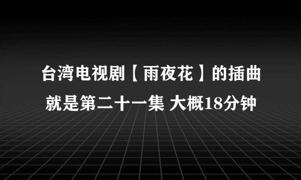 台湾电视剧【雨夜花】的插曲 就是第二十一集 大概18分钟
