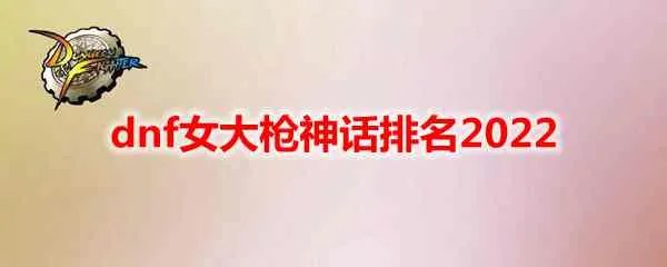 dnf女大枪神话排名2022