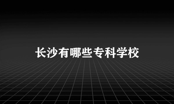 长沙有哪些专科学校