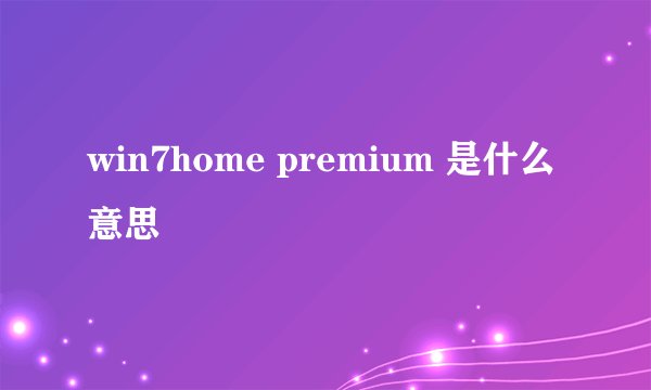 win7home premium 是什么意思