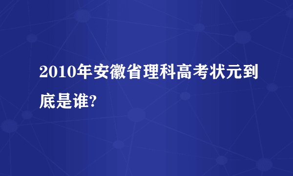 2010年安徽省理科高考状元到底是谁?