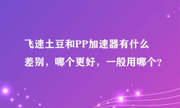 飞速土豆和PP加速器有什么差别，哪个更好，一般用哪个？