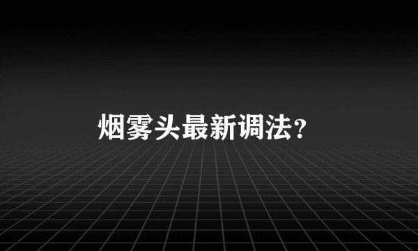 烟雾头最新调法？