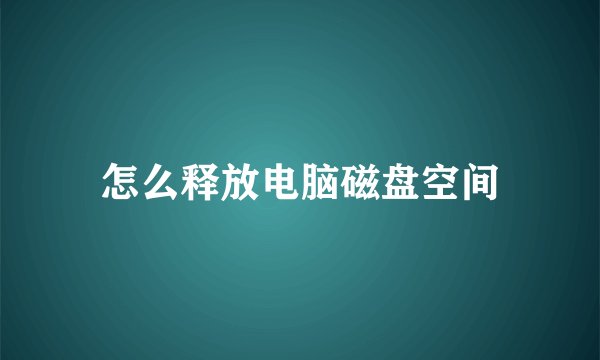 怎么释放电脑磁盘空间