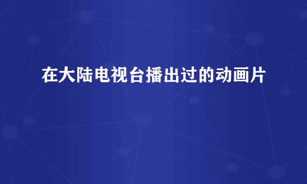 在大陆电视台播出过的动画片