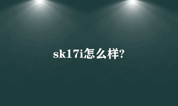 sk17i怎么样?
