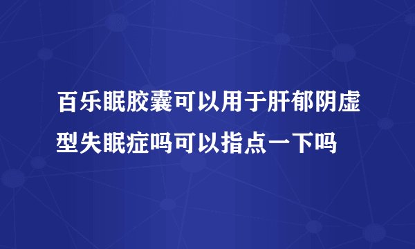 百乐眠胶囊可以用于肝郁阴虚型失眠症吗可以指点一下吗