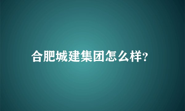 合肥城建集团怎么样？