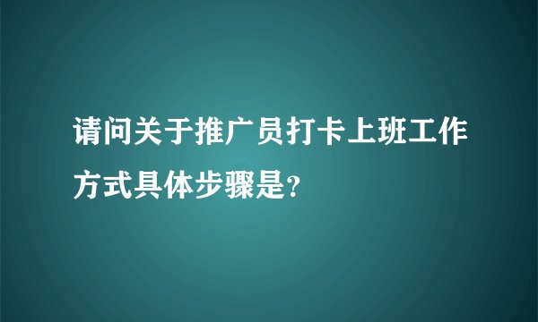请问关于推广员打卡上班工作方式具体步骤是？