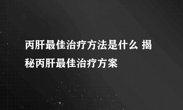 丙肝最佳治疗方法是什么 揭秘丙肝最佳治疗方案