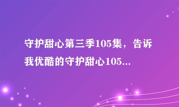 守护甜心第三季105集，告诉我优酷的守护甜心105集的网址