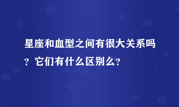 星座和血型之间有很大关系吗？它们有什么区别么？