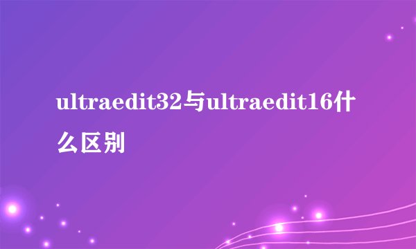 ultraedit32与ultraedit16什么区别