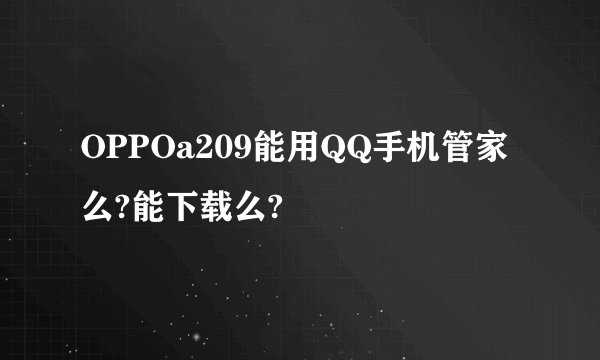 OPPOa209能用QQ手机管家么?能下载么?