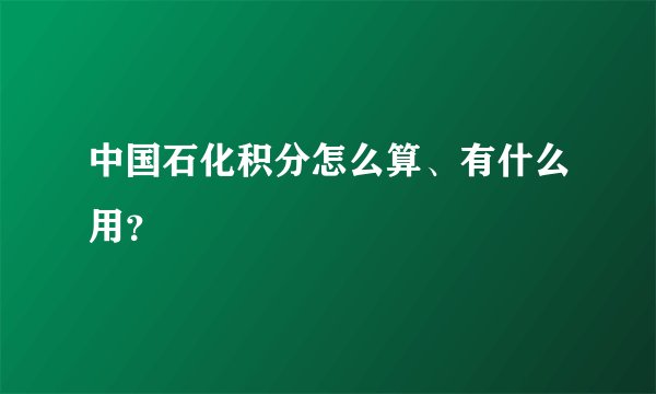 中国石化积分怎么算、有什么用？