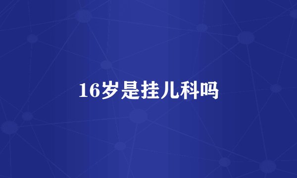 16岁是挂儿科吗