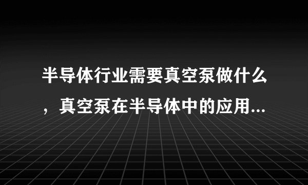 半导体行业需要真空泵做什么，真空泵在半导体中的应用有哪些？