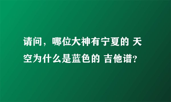 请问，哪位大神有宁夏的 天空为什么是蓝色的 吉他谱？
