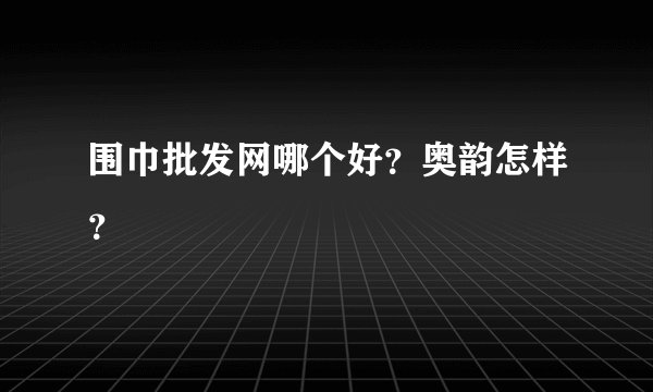 围巾批发网哪个好？奥韵怎样？
