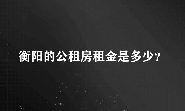 衡阳的公租房租金是多少？