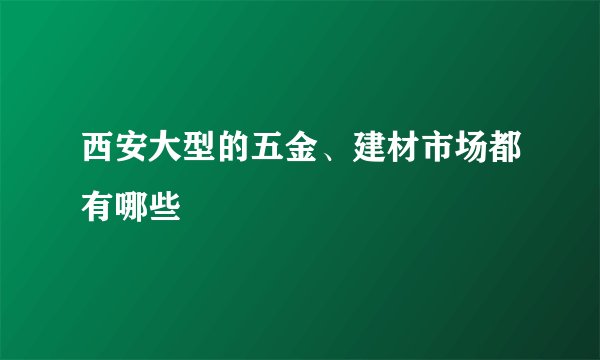 西安大型的五金、建材市场都有哪些