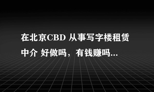 在北京CBD 从事写字楼租赁中介 好做吗，有钱赚吗 可发展吗 谢谢 本人想去尝试下