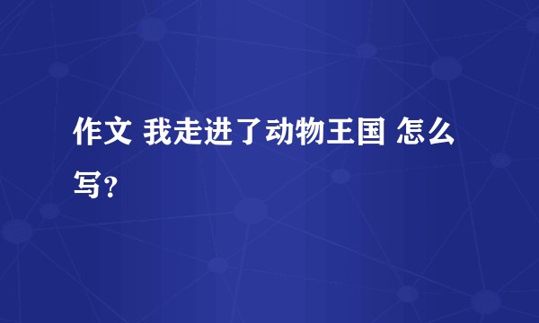 作文 我走进了动物王国 怎么写？