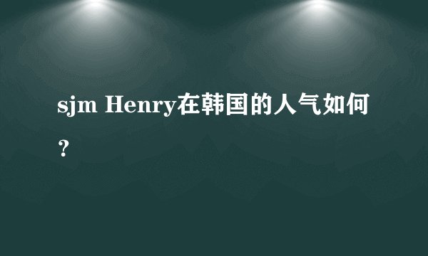sjm Henry在韩国的人气如何？