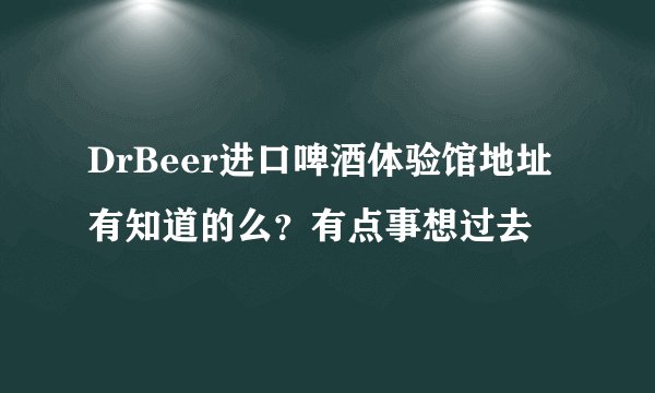 DrBeer进口啤酒体验馆地址有知道的么？有点事想过去