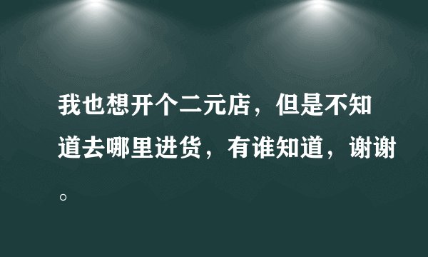 我也想开个二元店，但是不知道去哪里进货，有谁知道，谢谢。