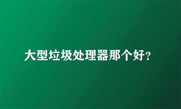 大型垃圾处理器那个好？