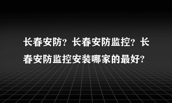 长春安防？长春安防监控？长春安防监控安装哪家的最好?