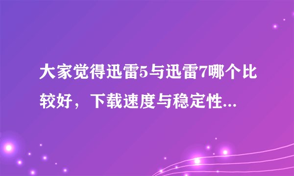 大家觉得迅雷5与迅雷7哪个比较好，下载速度与稳定性方面有什么不同。