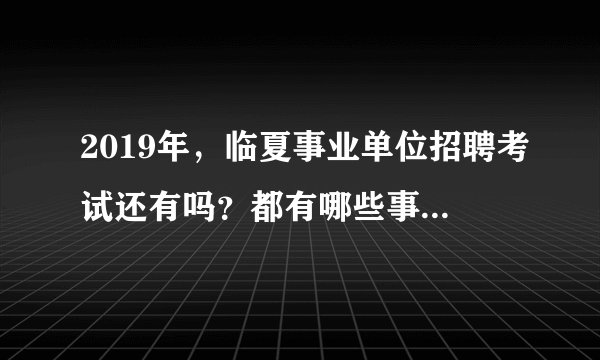 2019年，临夏事业单位招聘考试还有吗？都有哪些事业单位招聘？
