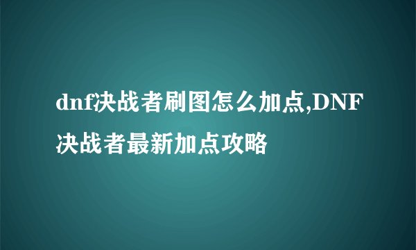 dnf决战者刷图怎么加点,DNF决战者最新加点攻略