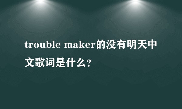 trouble maker的没有明天中文歌词是什么？