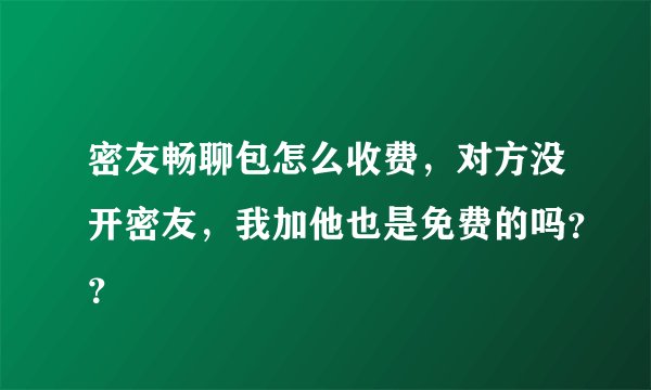 密友畅聊包怎么收费，对方没开密友，我加他也是免费的吗？？