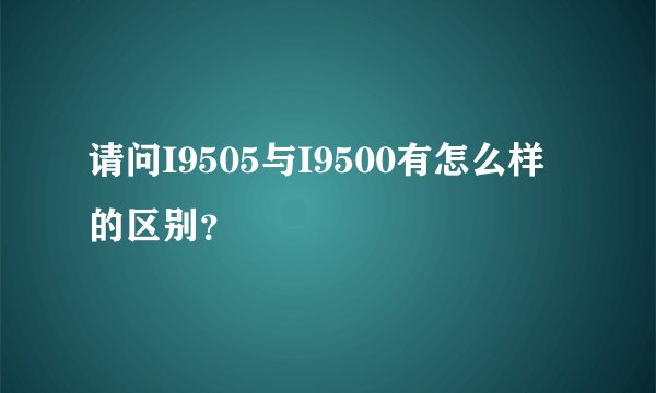 请问I9505与I9500有怎么样的区别？