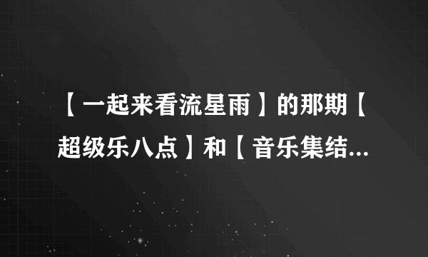 【一起来看流星雨】的那期【超级乐八点】和【音乐集结号】什么时候播？