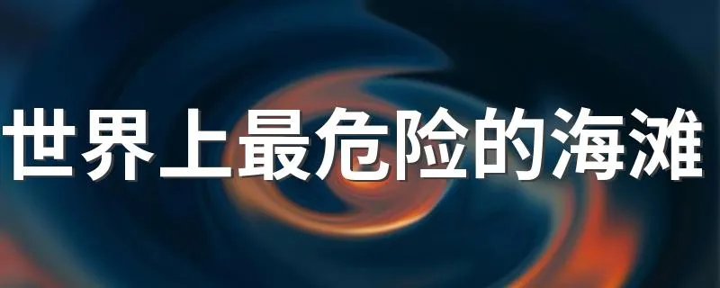 世界上最危险的海滩 世界上最危险的海滩介绍