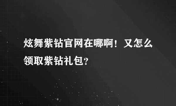 炫舞紫钻官网在哪啊！又怎么领取紫钻礼包？